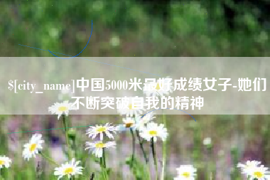 广安中国5000米最好成绩女子-她们不断突破自我的精神