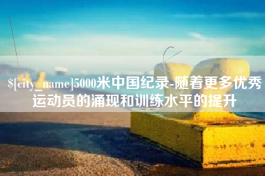 广安5000米中国纪录-随着更多优秀运动员的涌现和训练水平的提升