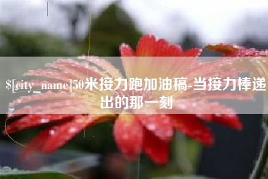 广安50米接力跑加油稿-当接力棒递出的那一刻