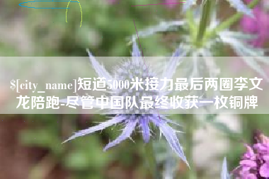 广安短道5000米接力最后两圈李文龙陪跑-尽管中国队最终收获一枚铜牌