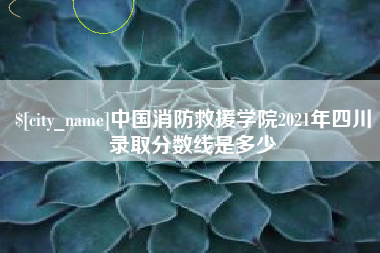 广安中国消防救援学院2021年四川录取分数线是多少