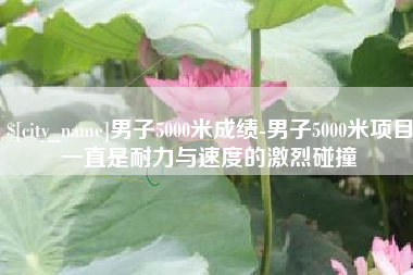 广安男子5000米成绩-男子5000米项目一直是耐力与速度的激烈碰撞