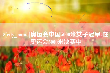 广安奥运会中国5000米女子冠军-在奥运会5000米决赛中