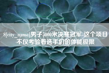 广安男子5000米决赛冠军-这个项目不仅考验着选手们的体能极限