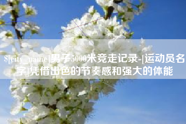 广安男子5000米竞走记录-[运动员名字]凭借出色的节奏感和强大的体能