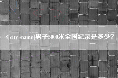 广安男子5000米全国纪录是多少？