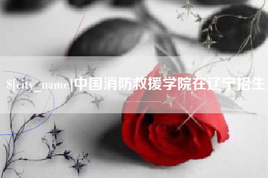 广安中国消防救援学院在辽宁招生