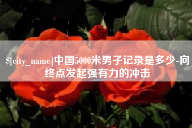 广安中国5000米男子记录是多少-向终点发起强有力的冲击