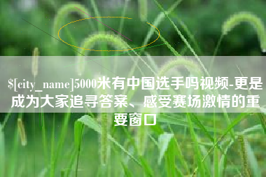 广安5000米有中国选手吗视频-更是成为大家追寻答案、感受赛场激情的重要窗口