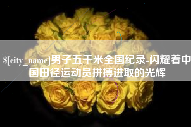 广安男子五千米全国纪录-闪耀着中国田径运动员拼搏进取的光辉