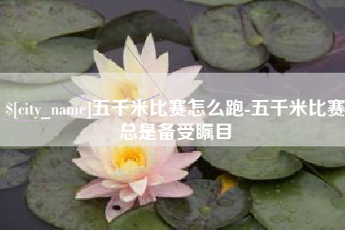 广安五千米比赛怎么跑-五千米比赛总是备受瞩目
