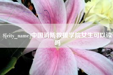 广安中国消防救援学院女生可以读吗