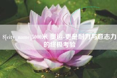 广安5000米 奥运-更是耐力与意志力的终极考验
