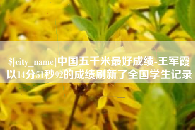 广安中国五千米最好成绩-王军霞以14分51秒92的成绩刷新了全国学生记录