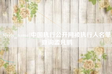 广安中国执行公开网被执行人名单查询孟凡鹏