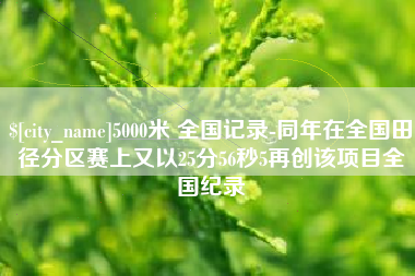 广安5000米 全国记录-同年在全国田径分区赛上又以25分56秒5再创该项目全国纪录