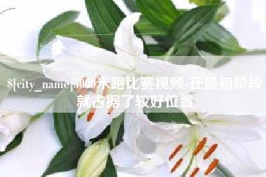 广安5000米跑比赛视频-在最初阶段就占据了较好位置