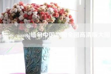广安缅甸中国地图全图高清版大图