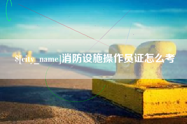 广安消防设施操作员证怎么考