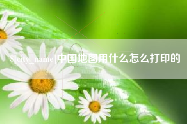 广安中国地图用什么怎么打印的