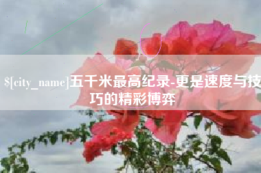 广安五千米最高纪录-更是速度与技巧的精彩博弈