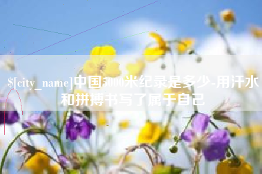 广安中国5000米纪录是多少-用汗水和拼搏书写了属于自己