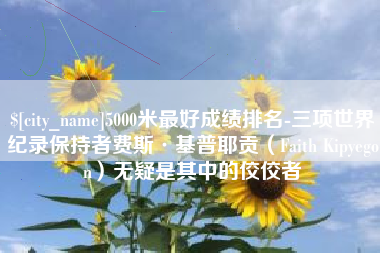 广安5000米最好成绩排名-三项世界纪录保持者费斯·基普耶贡（Faith Kipyegon）无疑是其中的佼佼者