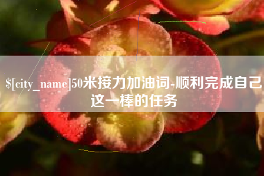 广安50米接力加油词-顺利完成自己这一棒的任务