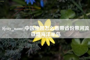 广安中国地图怎么画带省份带河流铁路海洋半岛