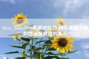 广安5000米滑冰接力-团队成员之间的信任是成功的基石