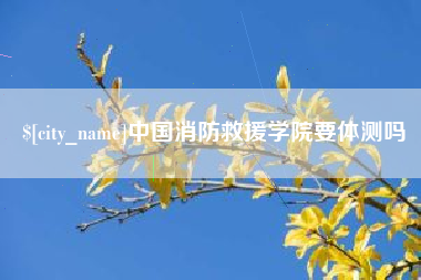 广安中国消防救援学院要体测吗