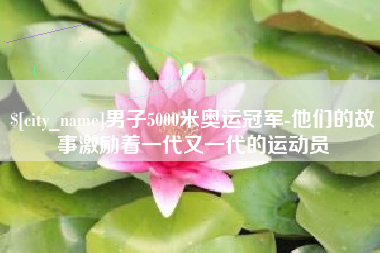 广安男子5000米奥运冠军-他们的故事激励着一代又一代的运动员