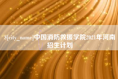 广安中国消防救援学院2021年河南招生计划