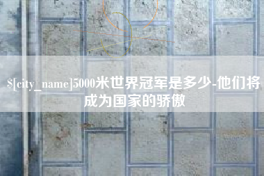 广安5000米世界冠军是多少-他们将成为国家的骄傲