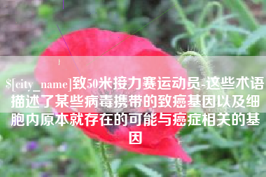 广安致50米接力赛运动员-这些术语描述了某些病毒携带的致癌基因以及细胞内原本就存在的可能与癌症相关的基因