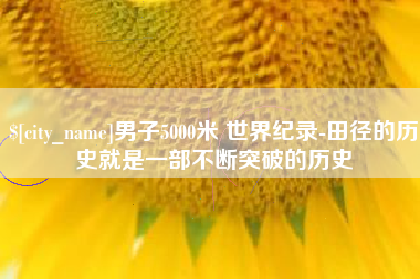 广安男子5000米 世界纪录-田径的历史就是一部不断突破的历史