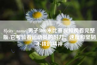 广安男子5000米比赛视频观看完整版-它考验着运动员的耐力、速度和坚韧不拔的精神