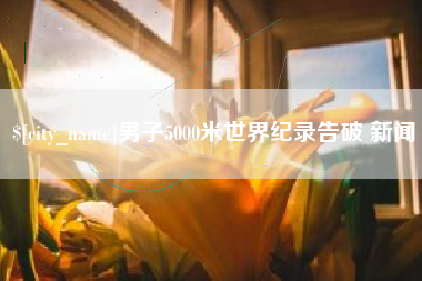 广安男子5000米世界纪录告破 新闻