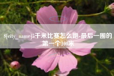 广安5千米比赛怎么跑-最后一圈的第一个100米