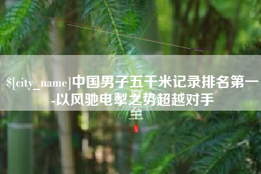 广安中国男子五千米记录排名第一-以风驰电掣之势超越对手
