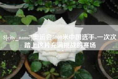 广安奥运会5000米中国选手-一次次踏上这片充满挑战的赛场