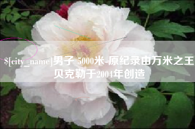 广安男子 5000米-原纪录由万米之王贝克勒于2004年创造