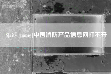 广安中国消防产品信息网打不开