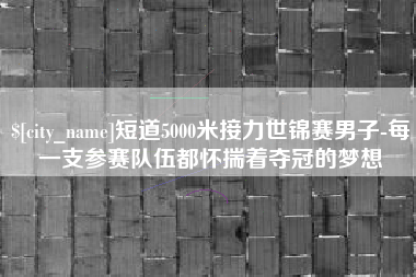 广安短道5000米接力世锦赛男子-每一支参赛队伍都怀揣着夺冠的梦想
