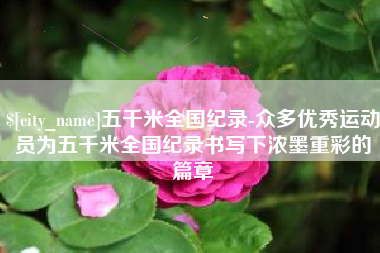 广安五千米全国纪录-众多优秀运动员为五千米全国纪录书写下浓墨重彩的篇章