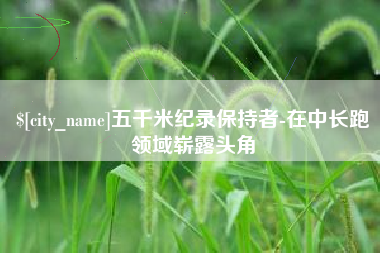 广安五千米纪录保持者-在中长跑领域崭露头角