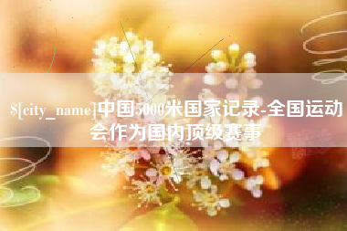 广安中国5000米国家记录-全国运动会作为国内顶级赛事