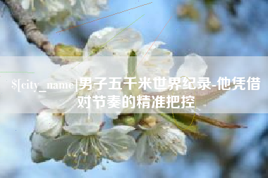 广安男子五千米世界纪录-他凭借对节奏的精准把控
