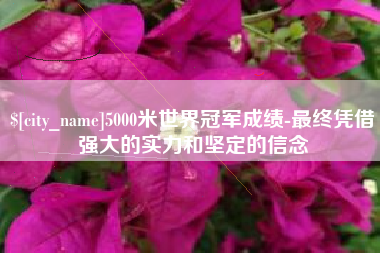 广安5000米世界冠军成绩-最终凭借强大的实力和坚定的信念