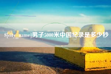 广安男子5000米中国纪录是多少秒